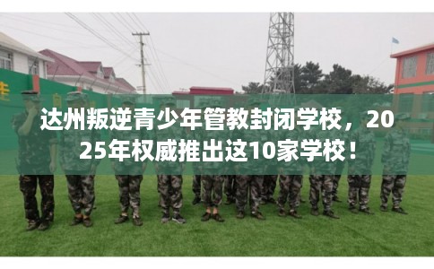 达州叛逆青少年管教封闭学校,2025年权威推出这10家学校! 达州叛逆青少年管教封闭学校,2025年权威推出这10家学校!