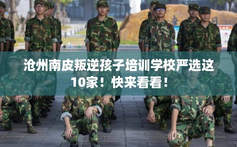 沧州南皮叛逆孩子培训学校严选这10家！快来看看！