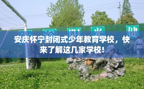 安庆怀宁封闭式少年教育学校，快来了解这几家学校!