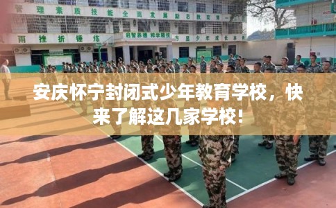 安庆怀宁封闭式少年教育学校，快来了解这几家学校!