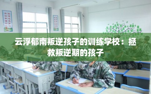 云浮郁南叛逆孩子的训练学校：拯救叛逆期的孩子