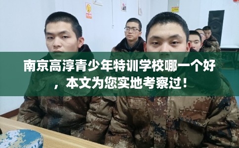 南京高淳青少年特训学校哪一个好，本文为您实地考察过！