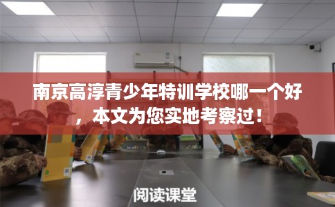 南京高淳青少年特训学校哪一个好，本文为您实地考察过！