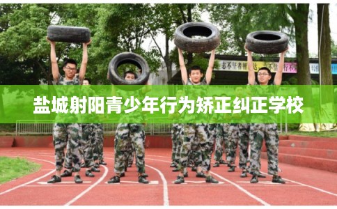 盐城射阳青少年行为矫正纠正学校