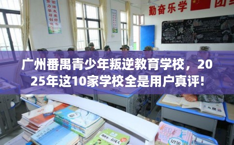 广州番禺青少年叛逆教育学校，2025年这10家学校全是用户真评!