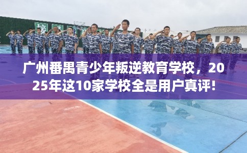 广州番禺青少年叛逆教育学校，2025年这10家学校全是用户真评!