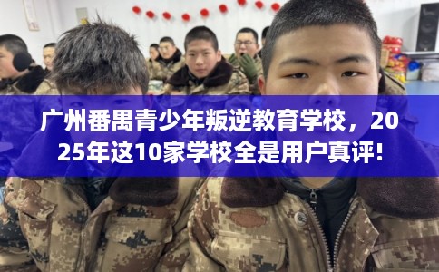 广州番禺青少年叛逆教育学校，2025年这10家学校全是用户真评!