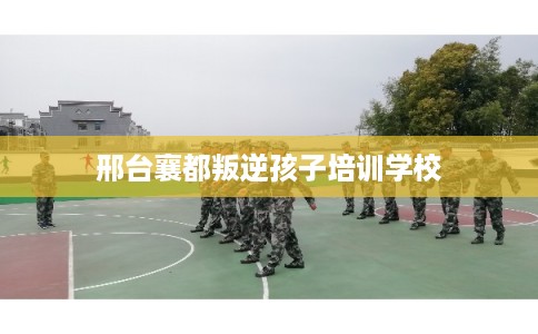 邢台襄都叛逆孩子培训学校