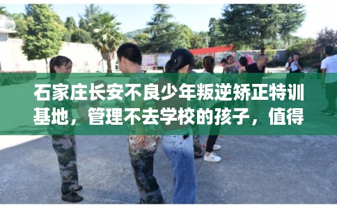 石家庄长安不良少年叛逆矫正特训基地，管理不去学校的孩子，值得一看！
