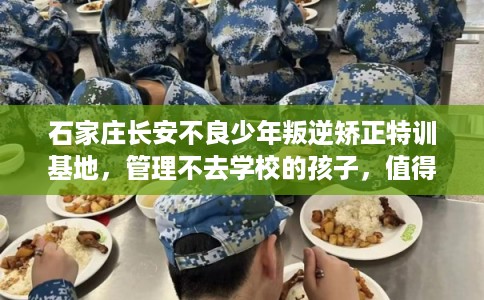 石家庄长安不良少年叛逆矫正特训基地，管理不去学校的孩子，值得一看！