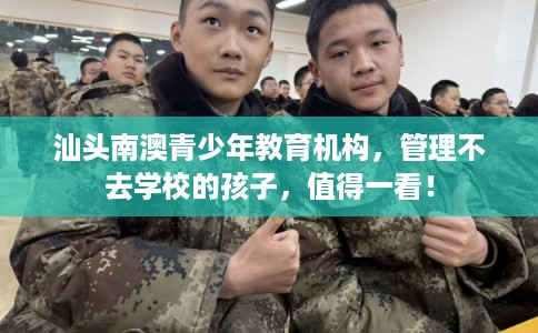 汕头南澳青少年教育机构，管理不去学校的孩子，值得一看！
