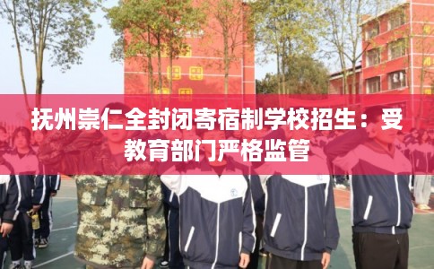 抚州崇仁全封闭寄宿制学校招生：受教育部门严格监管