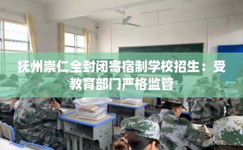 抚州崇仁全封闭寄宿制学校招生：受教育部门严格监管