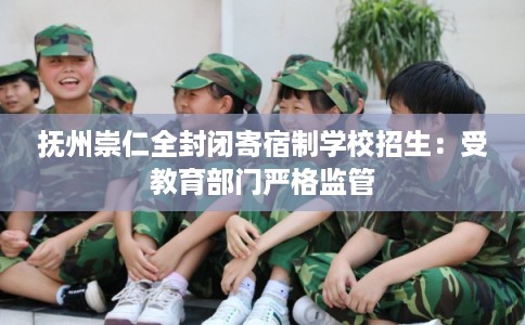 抚州崇仁全封闭寄宿制学校招生：受教育部门严格监管