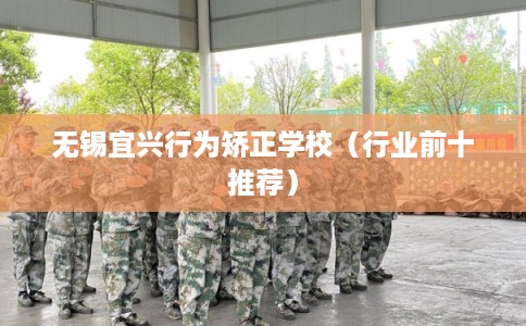 无锡宜兴行为矫正学校（行业前十推荐）