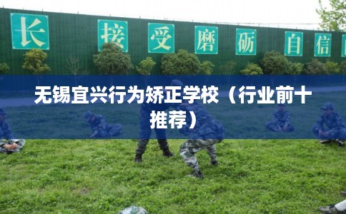 无锡宜兴行为矫正学校（行业前十推荐）