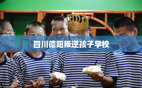 四川德阳叛逆孩子学校