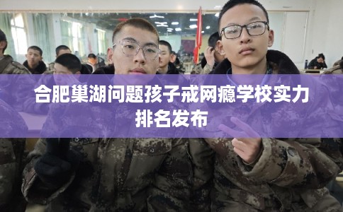 合肥巢湖问题孩子戒网瘾学校实力排名发布