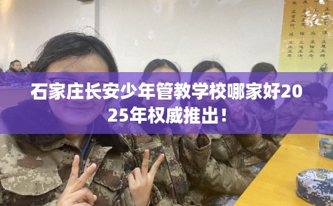 石家庄长安少年管教学校哪家好2025年权威推出！