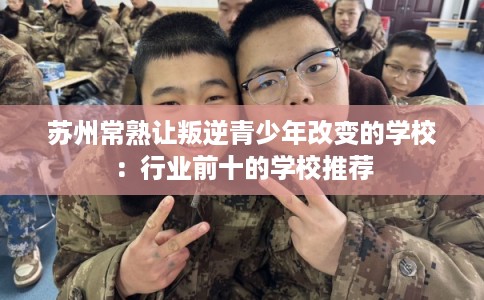 苏州常熟让叛逆青少年改变的学校：行业前十的学校推荐