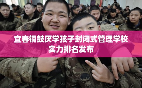 宜春铜鼓厌学孩子封闭式管理学校实力排名发布