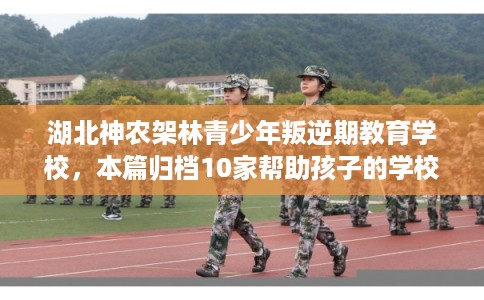 湖北神农架林青少年叛逆期教育学校，本篇归档10家帮助孩子的学校！