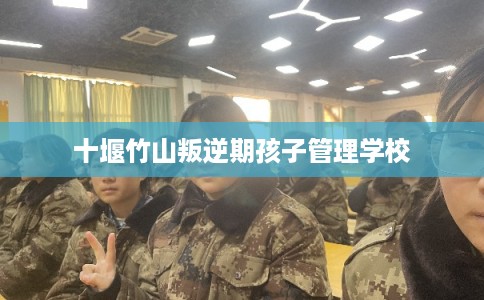 十堰竹山叛逆期孩子管理学校