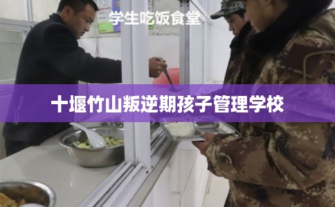 十堰竹山叛逆期孩子管理学校