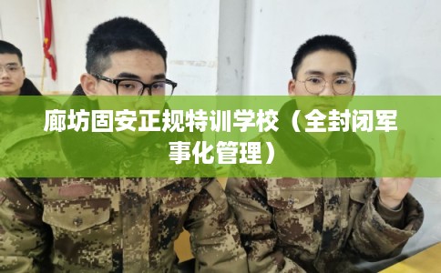廊坊固安正规特训学校（全封闭军事化管理）