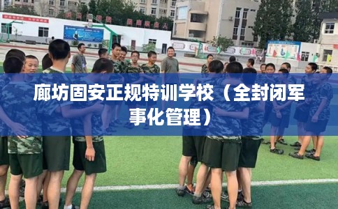廊坊固安正规特训学校（全封闭军事化管理）