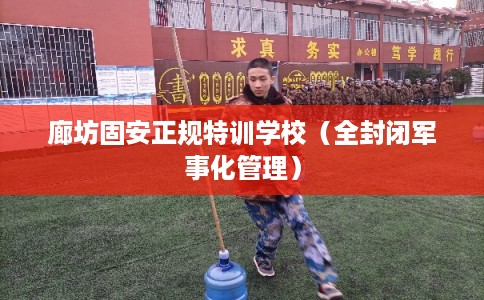 廊坊固安正规特训学校（全封闭军事化管理）