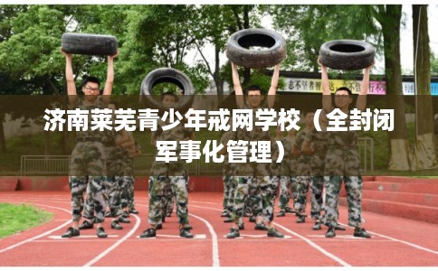 济南莱芜青少年戒网学校（全封闭军事化管理）