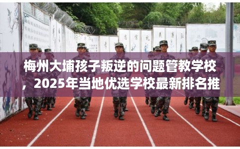 梅州大埔孩子叛逆的问题管教学校，2025年当地优选学校最新排名推荐!