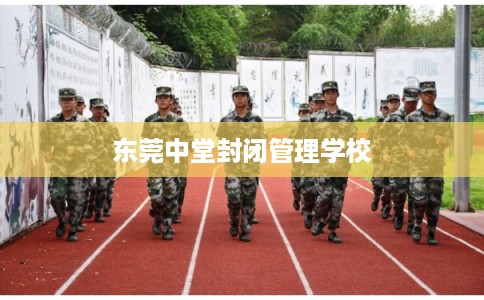 东莞中堂封闭管理学校