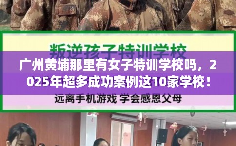 广州黄埔那里有女子特训学校吗,2025年超多成功案例这10家学校! 广州黄埔那里有女子特训学校吗,2025年超多成功案例这10家学校!