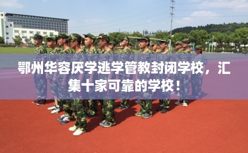 鄂州华容厌学逃学管教封闭学校，汇集十家可靠的学校！