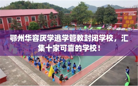 鄂州华容厌学逃学管教封闭学校，汇集十家可靠的学校！