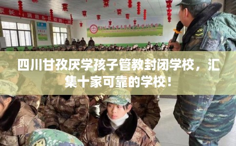 四川甘孜厌学孩子管教封闭学校,汇集十家可靠的学校! 四川甘孜厌学孩子管教封闭学校,汇集十家可靠的学校!