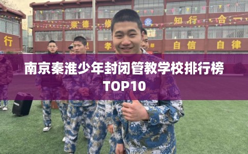 南京秦淮少年封闭管教学校排行榜TOP10 南京秦淮少年封闭管教学校排行榜TOP10