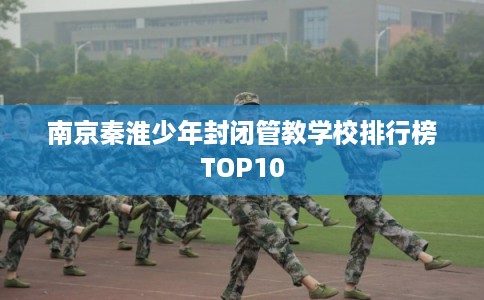南京秦淮少年封闭管教学校排行榜TOP10