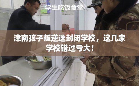 津南孩子叛逆送封闭学校，这几家学校错过亏大！