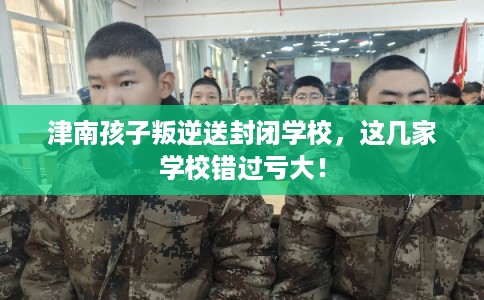 津南孩子叛逆送封闭学校，这几家学校错过亏大！