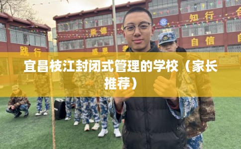 宜昌枝江封闭式管理的学校（家长推荐）