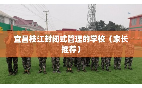 宜昌枝江封闭式管理的学校（家长推荐）