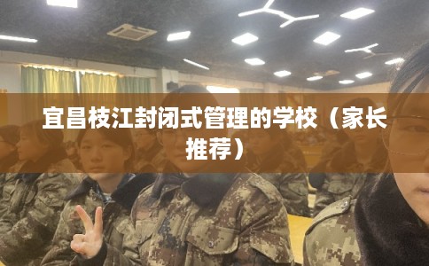 宜昌枝江封闭式管理的学校（家长推荐）