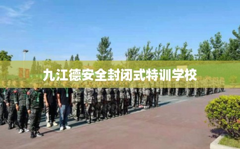 九江德安全封闭式特训学校