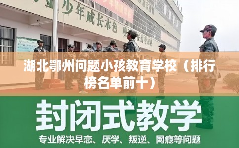 湖北鄂州问题小孩教育学校（排行榜名单前十）