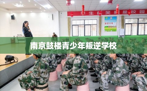 南京鼓楼青少年叛逆学校 南京鼓楼青少年叛逆学校