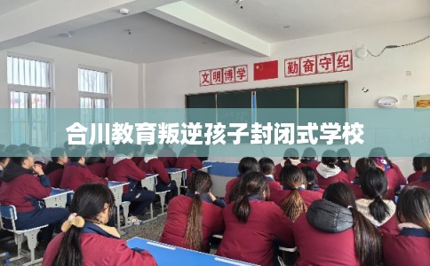 合川教育叛逆孩子封闭式学校