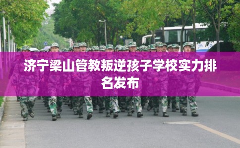 济宁梁山管教叛逆孩子学校实力排名发布